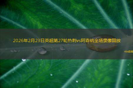 2026年2月23日英超第27轮热刺vs阿森纳全场录像回放