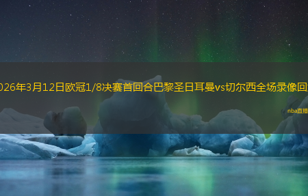 2026年3月12日欧冠1/8决赛首回合巴黎圣日耳曼vs切尔西全场录像回放