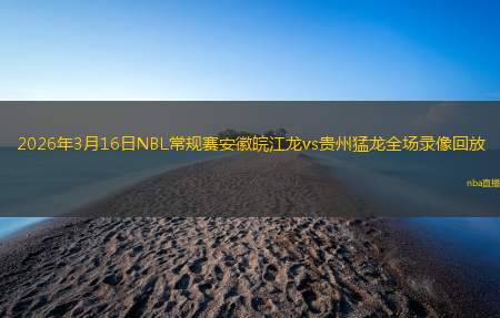 2026年3月16日NBL常规赛安徽皖江龙vs贵州猛龙全场录像回放