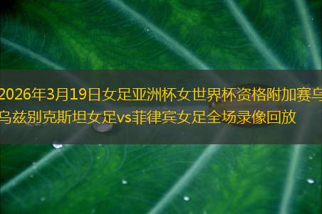2026年3月19日女足亚洲杯女世界杯资格附加赛乌兹别克斯坦女足vs菲律宾女足全场录像回放