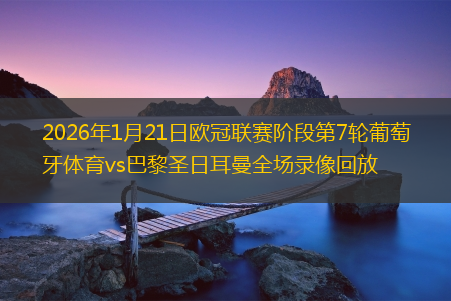 2026年1月21日欧冠联赛阶段第7轮葡萄牙体育vs巴黎圣日耳曼全场录像回放