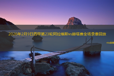 2026年2月9日西甲第23轮阿拉维斯vs赫塔费全场录像回放